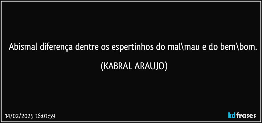 Abismal diferença dentre os espertinhos do mal\mau e do bem\bom. (KABRAL ARAUJO)