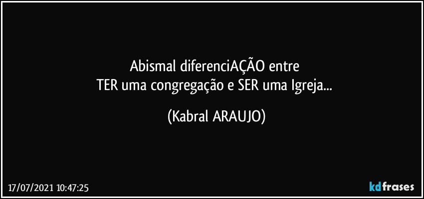 Abismal diferenciAÇÃO entre 
TER uma congregação e SER uma Igreja... (KABRAL ARAUJO)