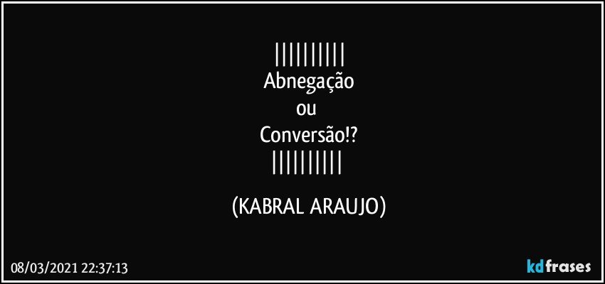 
Abnegação
ou 
Conversão!?
 (KABRAL ARAUJO)