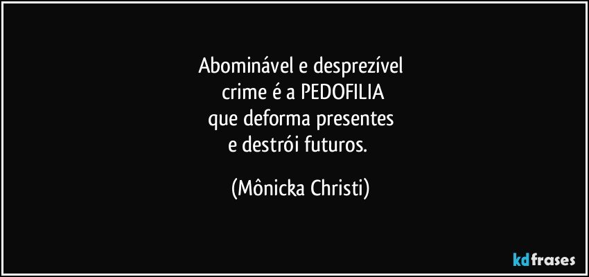 Abominável e desprezível
 crime é a PEDOFILIA
que  deforma presentes
e destrói futuros. (Mônicka Christi)