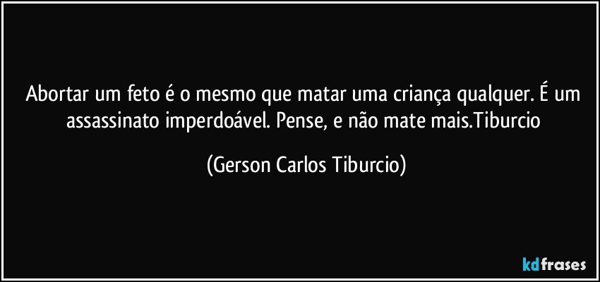 Abortar um feto é o mesmo que matar uma  criança qualquer. É um assassinato imperdoável. Pense, e não mate mais.Tiburcio (Gerson Carlos Tiburcio)