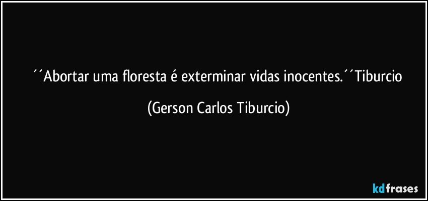 ´´Abortar uma floresta é exterminar vidas inocentes.´´Tiburcio (Gerson Carlos Tiburcio)