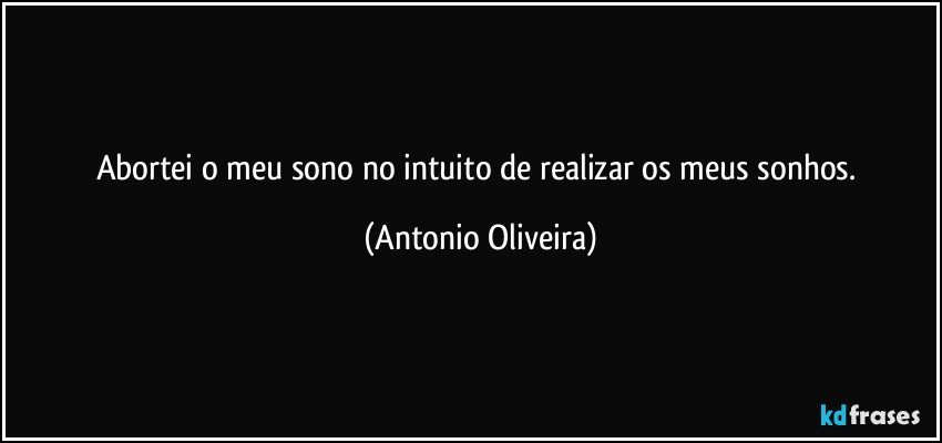 Abortei o meu sono no intuito de realizar os meus sonhos. (Antonio Oliveira)