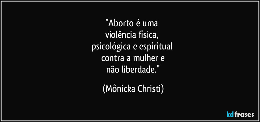 "Aborto é uma 
violência física,  
psicológica e espiritual 
contra a mulher e
 não liberdade." (Mônicka Christi)