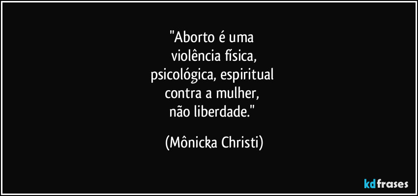 "Aborto é uma
violência física,
psicológica, espiritual
contra a mulher,
não liberdade." (Mônicka Christi)