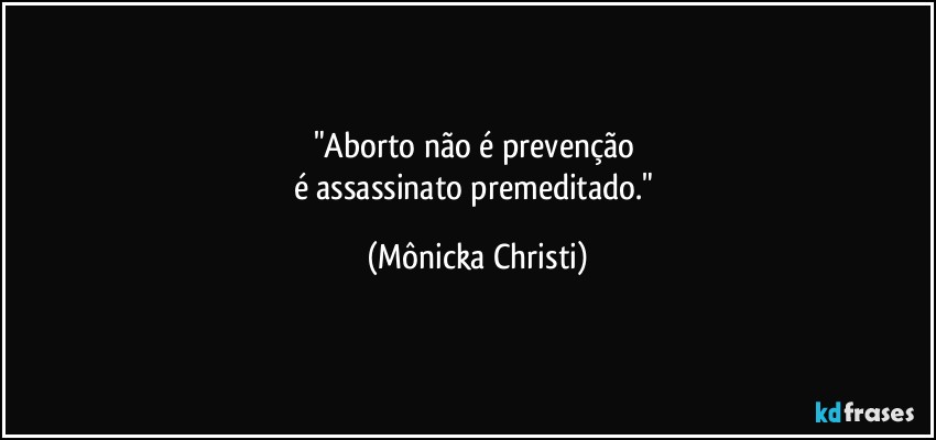 "Aborto não é prevenção 
é assassinato premeditado." (Mônicka Christi)