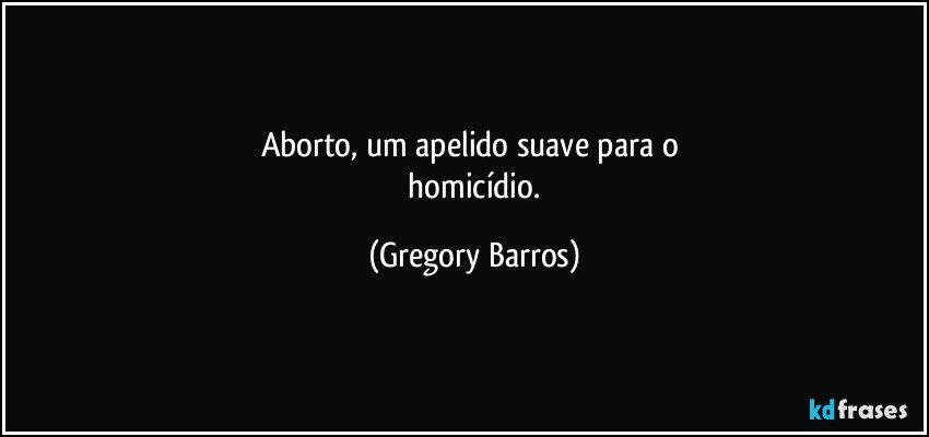 Aborto,    um    apelido    suave    para    o 
   homicídio. (Gregory Barros)