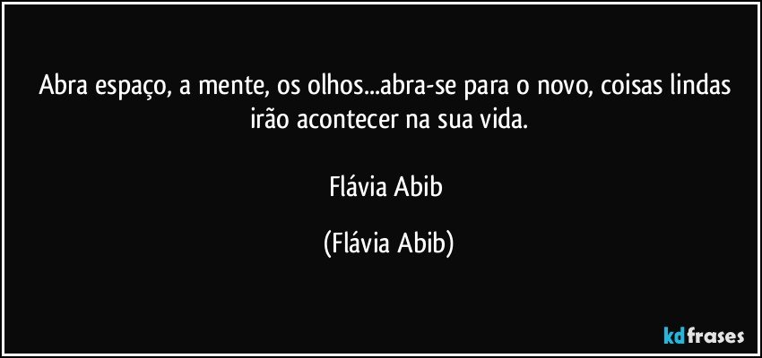 Abra espaço, a mente, os olhos...abra-se para o novo, coisas lindas irão acontecer na sua vida.

Flávia Abib (Flávia Abib)