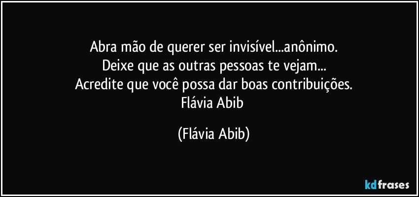 Abra mão de querer ser invisível...anônimo.
Deixe que as outras pessoas te vejam...
Acredite que você possa dar boas contribuições.
Flávia Abib (Flávia Abib)