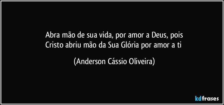 Abra mão de sua vida, por amor a Deus, pois
Cristo abriu mão da Sua Glória por amor a ti (Anderson Cássio Oliveira)