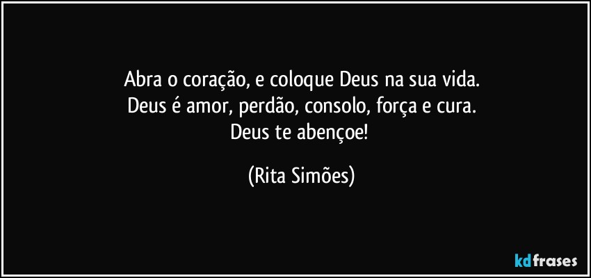 Abra o coração, e coloque Deus na sua vida.
Deus é amor, perdão, consolo, força e cura.
Deus te abençoe! (Rita Simões)