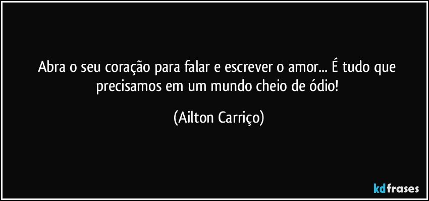 Abra o seu coração para falar e escrever o amor... É tudo que precisamos em um mundo cheio de ódio! (Ailton Carriço)