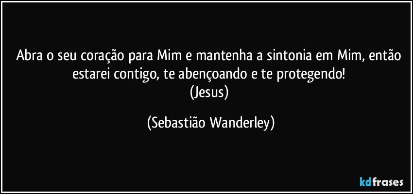 Abra o seu coração para Mim e mantenha a sintonia em Mim, então estarei contigo, te abençoando e te protegendo! 
(Jesus) (Sebastião Wanderley)