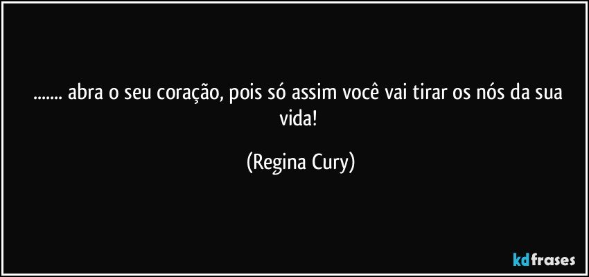 ... abra o seu coração,  pois só assim você  vai tirar  os nós da sua vida! (Regina Cury)