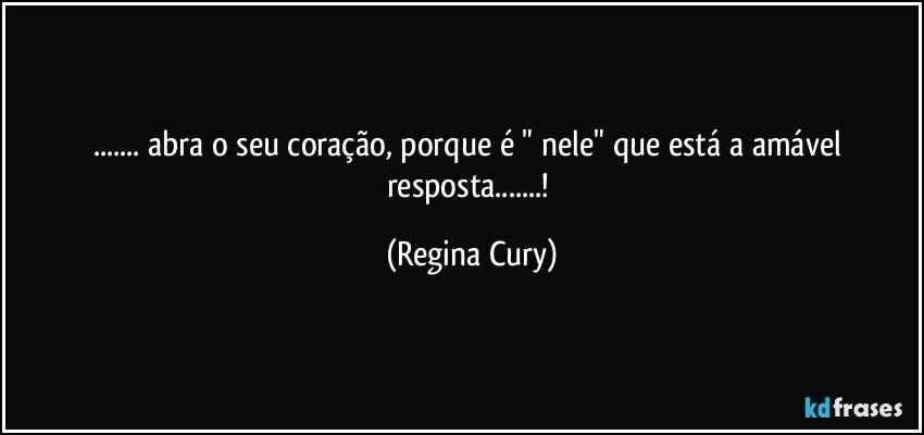 ... abra o seu  coração,   porque  é " nele"   que  está   a  amável  resposta...! (Regina Cury)