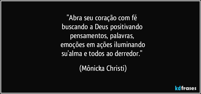 "Abra seu coração com fé 
buscando a Deus positivando 
pensamentos, palavras, 
emoções em ações iluminando
su'alma e todos ao derredor." (Mônicka Christi)