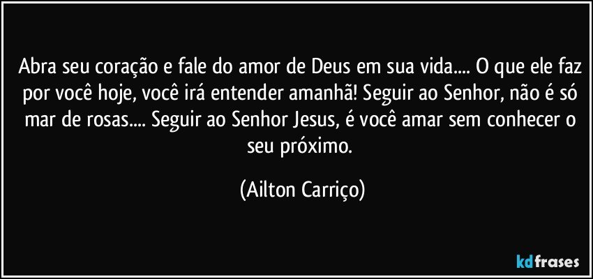 Abra seu coração e fale do amor de Deus em sua vida... O que ele faz por você hoje, você irá entender amanhã! Seguir ao Senhor, não é só mar de rosas... Seguir ao Senhor Jesus, é você amar sem conhecer o seu próximo. (Ailton Carriço)