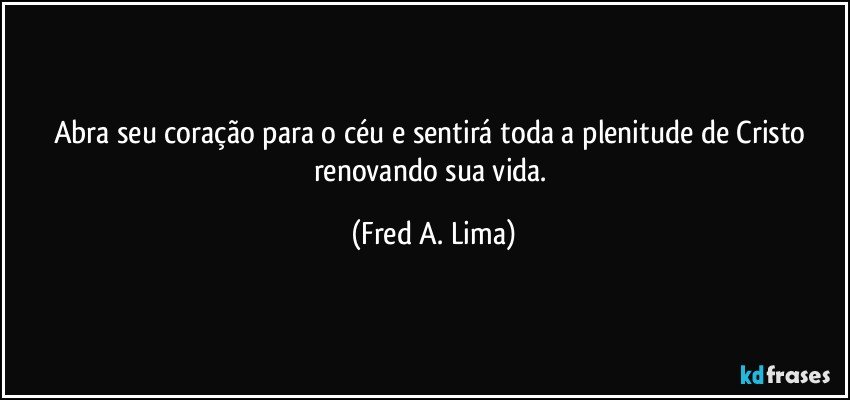 Abra seu coração para o céu e sentirá toda a plenitude de Cristo renovando sua vida. (Fred A. Lima)