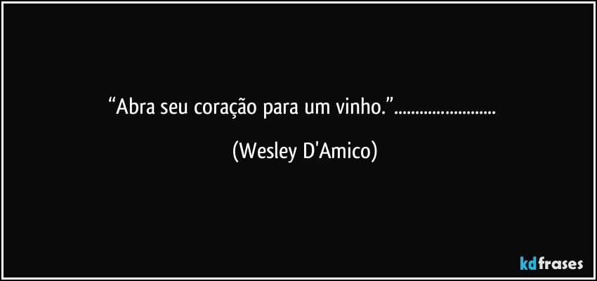 “Abra seu coração para um vinho.”... (Wesley D'Amico)