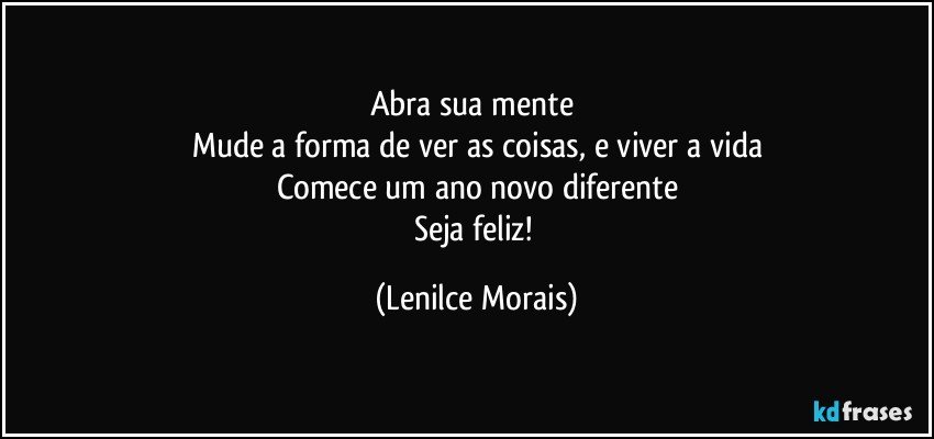 Abra sua mente 
Mude a forma de ver as coisas, e viver a vida
Comece um ano novo diferente
Seja feliz! (Lenilce Morais)