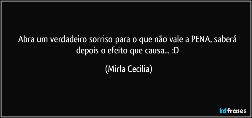 Abra um verdadeiro sorriso para o que não vale a PENA, saberá depois o efeito que causa... :D (Mirla Cecilia)