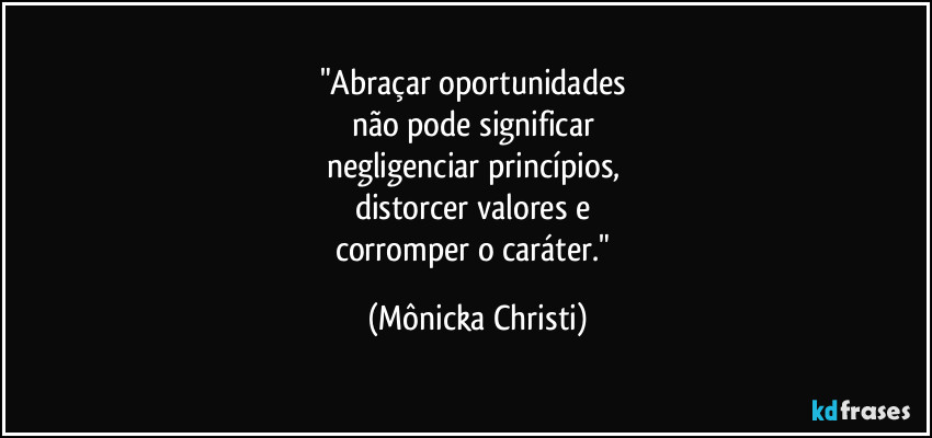 "Abraçar oportunidades
não pode significar
negligenciar princípios,
distorcer valores e
corromper o caráter." (Mônicka Christi)