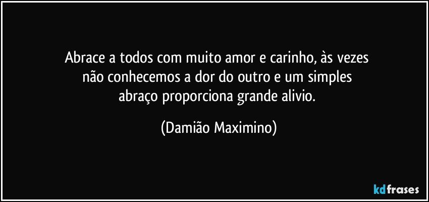 Abrace a todos com muito amor e carinho, às vezes 
não conhecemos a dor do outro e um simples 
abraço proporciona grande alivio. (Damião Maximino)