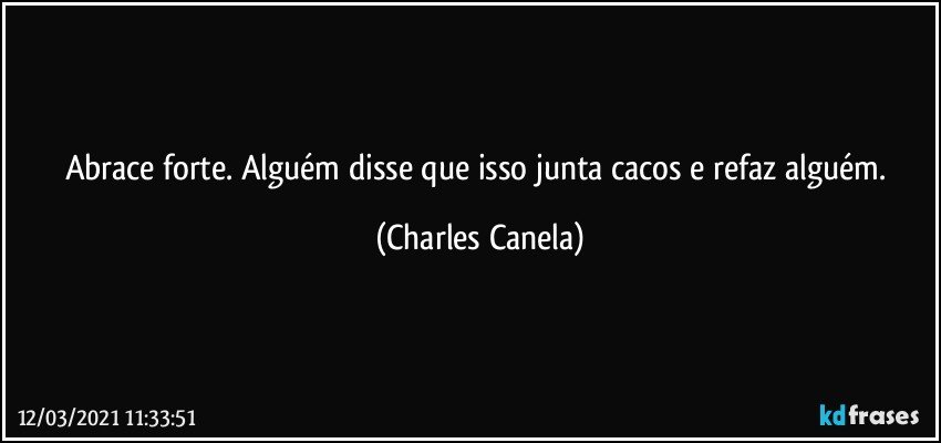 Abrace forte. Alguém disse que isso junta cacos e refaz alguém. (Charles Canela)