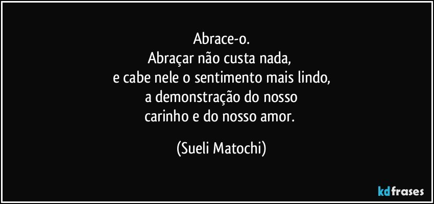 Abrace-o.
Abraçar não custa nada, 
e cabe nele o sentimento mais lindo,
a demonstração do nosso
carinho e do nosso amor. (Sueli Matochi)