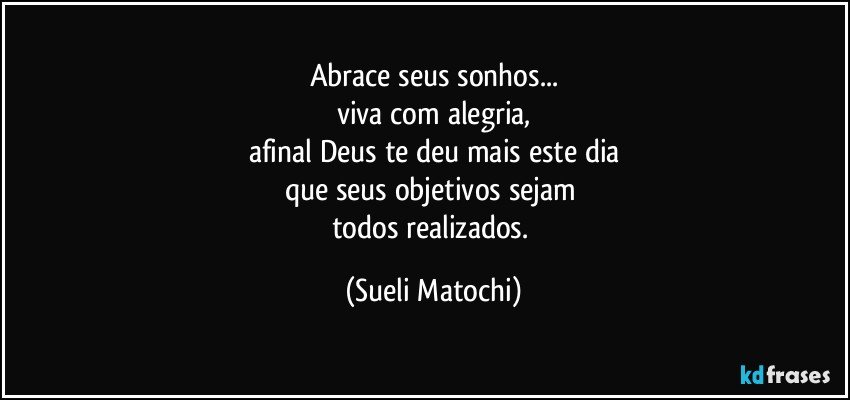 Abrace seus sonhos...
viva com alegria,
afinal Deus te deu mais este dia
que seus objetivos sejam 
todos realizados. (Sueli Matochi)