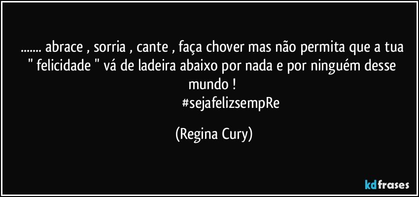 ... abrace , sorria , cante , faça chover  mas  não  permita que a tua "  felicidade "  vá   de ladeira abaixo por nada e por ninguém desse mundo ! 
                                       #sejafelizsempRe (Regina Cury)