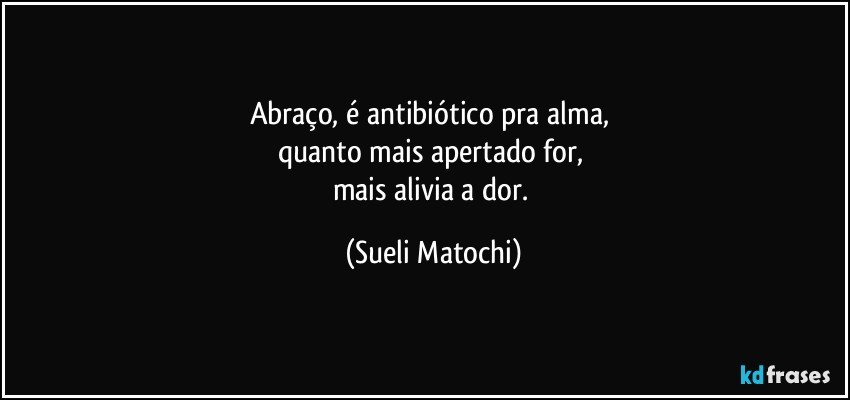 Abraço, é antibiótico pra alma, 
quanto mais apertado for, 
mais alivia a dor. (Sueli Matochi)