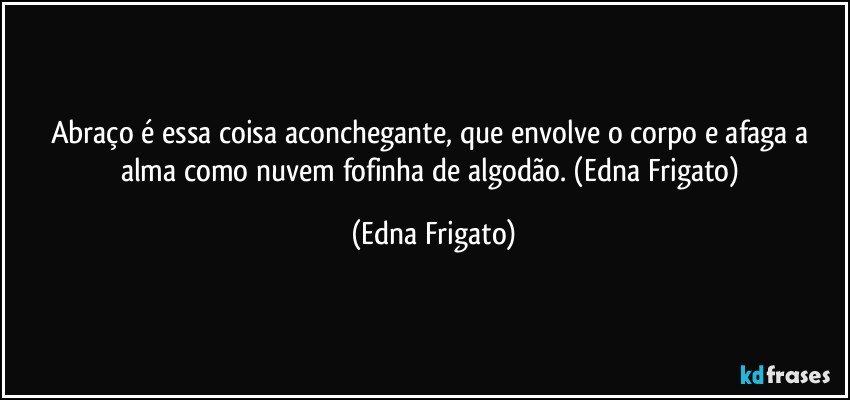 Abraço é essa coisa aconchegante,  que envolve o corpo e afaga a alma como nuvem fofinha de algodão. (Edna Frigato) (Edna Frigato)