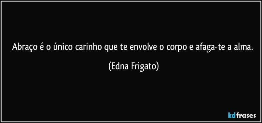 Abraço é o único carinho que te  envolve o corpo  e afaga-te a alma. (Edna Frigato)