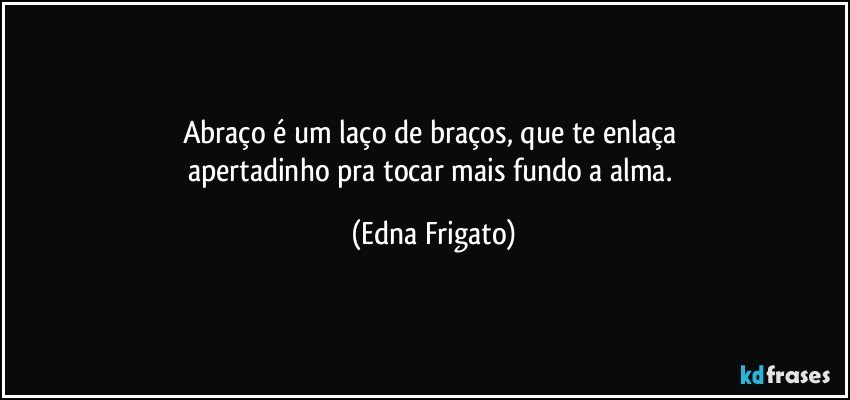 Abraço é um laço de braços, que te enlaça 
apertadinho pra tocar mais fundo a alma. (Edna Frigato)