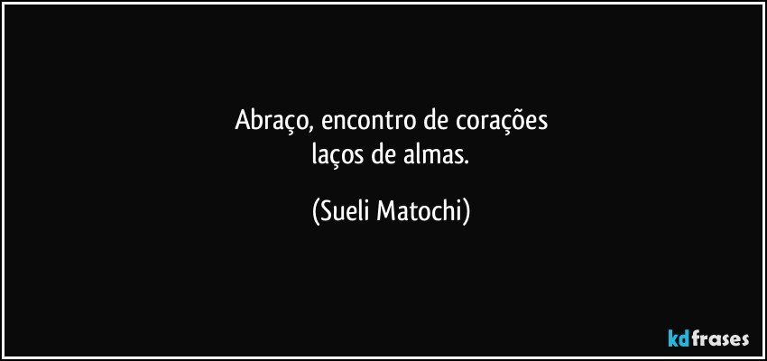 Abraço, encontro de corações
 laços de almas. (Sueli Matochi)