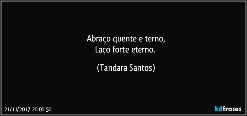 Abraço  quente  e  terno,
Laço  forte  eterno. (Tandara Santos)