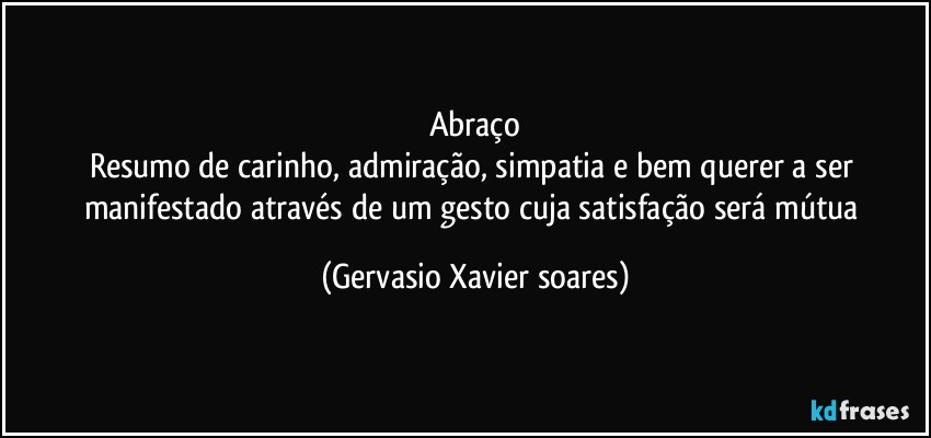 Abraço
Resumo de carinho, admiração, simpatia e bem querer a ser manifestado através de um gesto cuja satisfação será mútua (Gervasio Xavier soares)