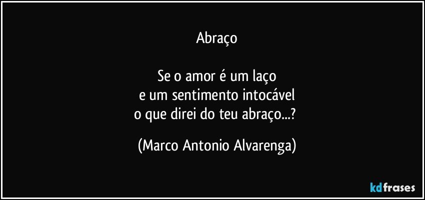 Abraço

Se o amor é um laço
e um sentimento intocável
o que direi do teu abraço...? (Marco Antonio Alvarenga)