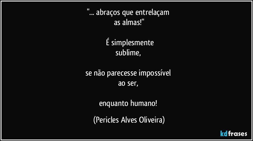 "... abraços que entrelaçam 
as almas!"

 É simplesmente
sublime, 

se não parecesse impossível 
ao ser, 

enquanto humano! (Pericles Alves Oliveira)