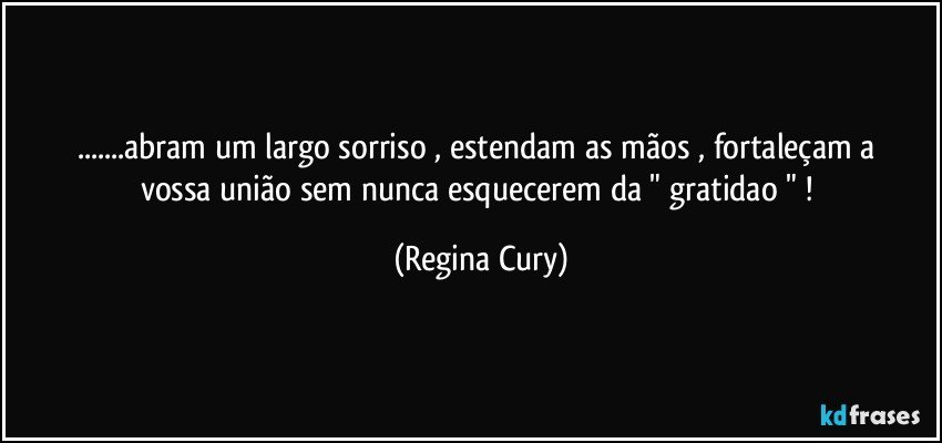 ...abram um largo  sorriso , estendam as mãos  , fortaleçam  a vossa união sem nunca esquecerem da " gratidao " ! (Regina Cury)