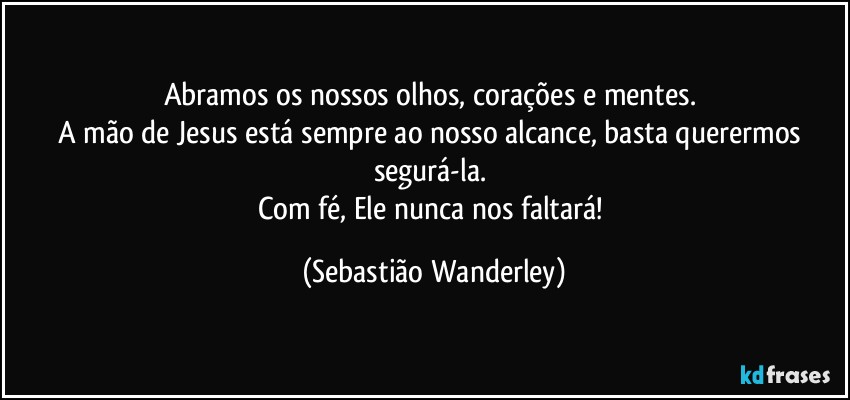 Abramos os nossos olhos, corações e mentes. 
A mão de Jesus está sempre ao nosso alcance, basta querermos segurá-la. 
Com fé, Ele nunca nos faltará! (Sebastião Wanderley)