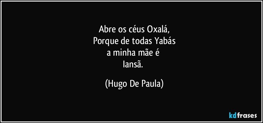 Abre os céus Oxalá,
Porque de todas Yabás
a minha mãe é 
Iansã. (Hugo De Paula)