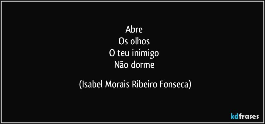 Abre 
Os olhos 
O teu inimigo 
Não dorme (Isabel Morais Ribeiro Fonseca)