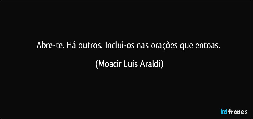 Abre-te. Há outros. Inclui-os nas orações que entoas. (Moacir Luís Araldi)