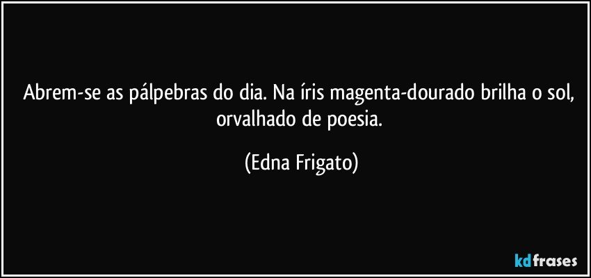 Abrem-se as pálpebras do dia. Na íris magenta-dourado brilha o sol, orvalhado de poesia. (Edna Frigato)