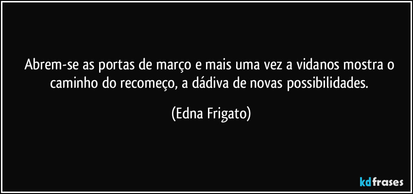 Abrem-se as portas de março e mais uma vez a vidanos mostra o caminho do recomeço, a dádiva de novas possibilidades. (Edna Frigato)