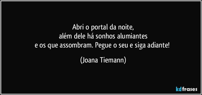 Abri o portal da noite,
além dele há sonhos alumiantes
e os que assombram. Pegue o seu e siga adiante! (Joana Tiemann)