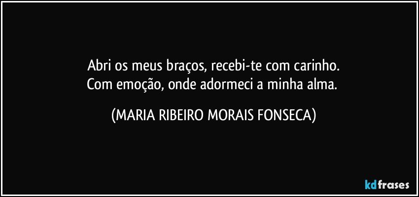 Abri os meus braços, recebi-te com carinho.
Com emoção, onde adormeci a minha alma. (MARIA RIBEIRO MORAIS FONSECA)