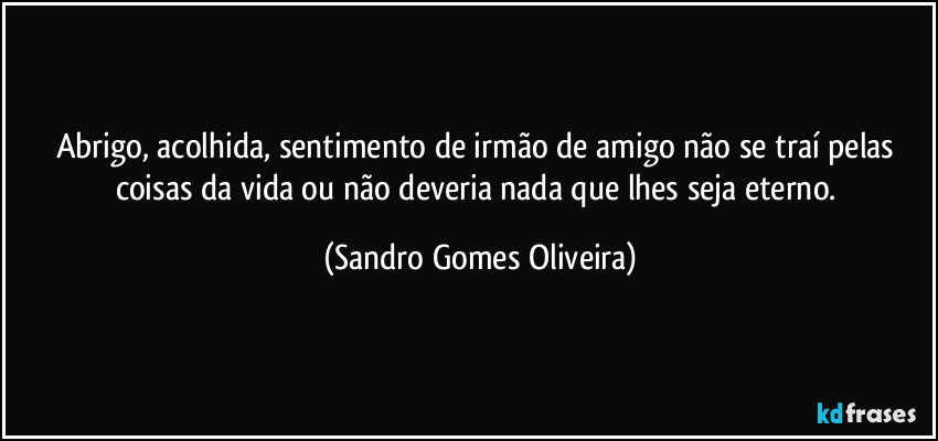 Abrigo, acolhida, sentimento  de irmão de amigo não se traí pelas coisas da vida ou não deveria nada que lhes seja eterno. (Sandro Gomes Oliveira)